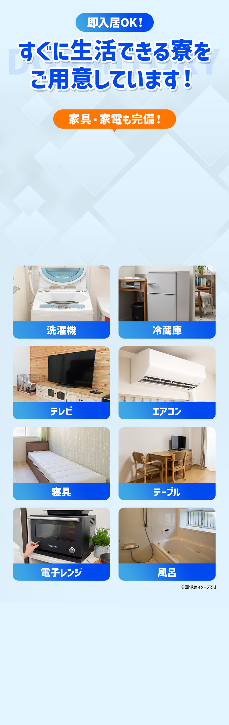即入居OK！すぐに生活できる寮をご用意しています！家具・家電も豊富。洗濯機・冷蔵庫・テレビ・エアコン・寝具・テーブル・電子レンジ・風呂